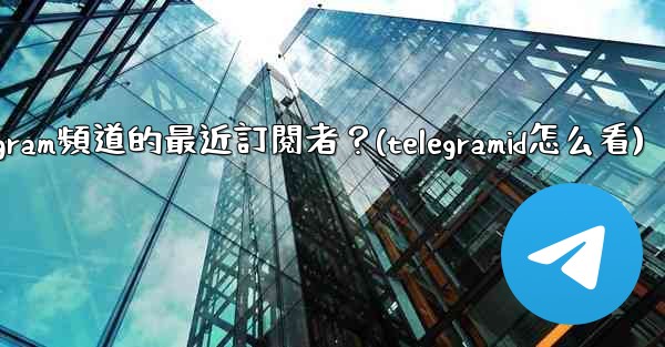 <b>如何查看Telegram頻道的最近訂閱者？(telegramid怎么看)</b>