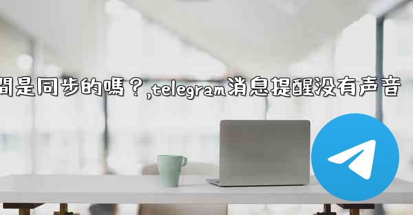 Telegram消息在設備之間是同步的嗎？,telegram消息提醒没有声音