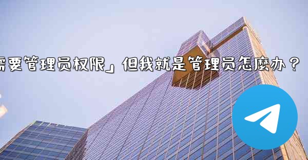 Telegram提示「這個操作需要管理員權限」但我就是管理員怎麼辦？-telegram提示「这个操作需要管理员权限」但我