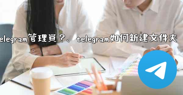 如何創建「僅發布」Telegram管理員？、telegram如何新建文件夹