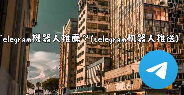 有哪些實用的Telegram機器人推薦？(telegram机器人推送)