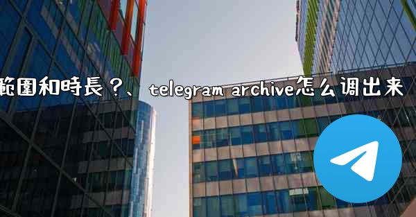 Telegram如何設置我的「故事」的可見範圍和時長？、telegram archive怎么调出来
