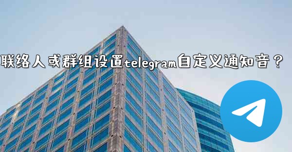 如何為特定聯絡人或群組設置Telegram自定義通知音？;如何为特定联络人或群组设置telegram自定义通知音？