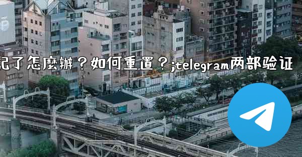 Telegram兩步驗證的密碼忘記了怎麼辦？如何重置？;telegram两部验证