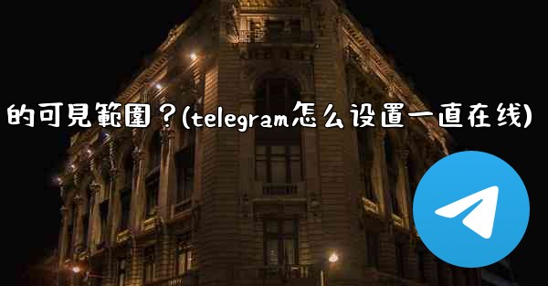 Telegram如何設置在線狀態（Last Seen & Online）的可見範圍？(telegram怎么设置一直在线)