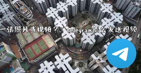 Telegram如何發送一張照片或視頻？、telegram怎么发送视频