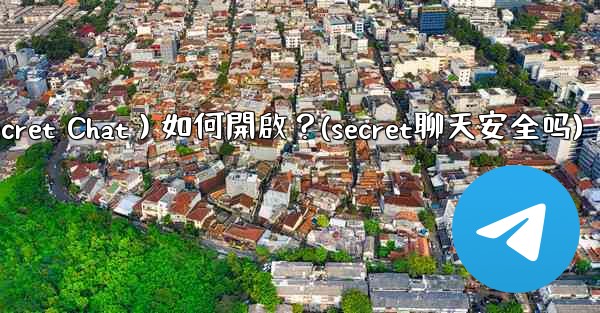 Telegram秘密聊天（Secret Chat）如何開啟？(secret聊天安全吗)