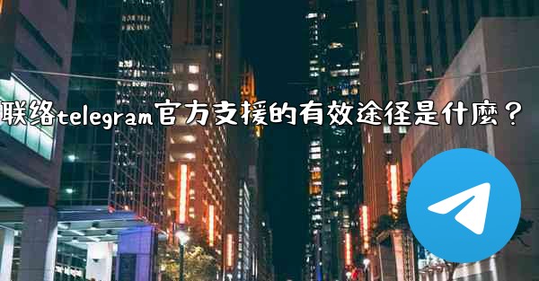 聯絡Telegram官方支援的有效途徑是什麼？-联络telegram官方支援的有效途径是什麼？