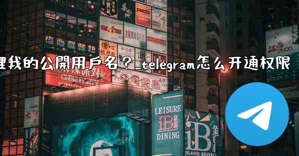 Telegram如何管理我的公開用戶名？_telegram怎么开通权限