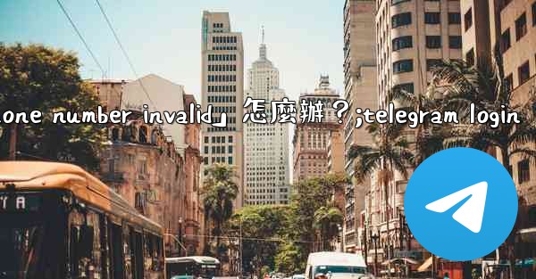Telegram登入時提示「Phone number invalid」怎麼辦？;telegram login