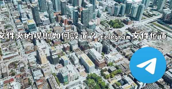 Telegram聊天文件夾的規則如何設置？;telegram文件位置