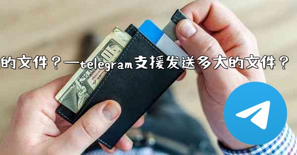 Telegram支援發送多大的文件？—telegram支援发送多大的文件？