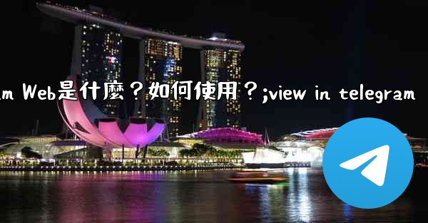 <b>Telegram Web是什麼？如何使用？;view in telegram</b>