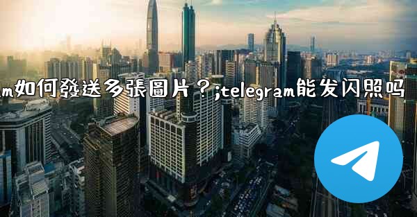 <b>Telegram如何發送多張圖片？;telegram能发闪照吗</b>