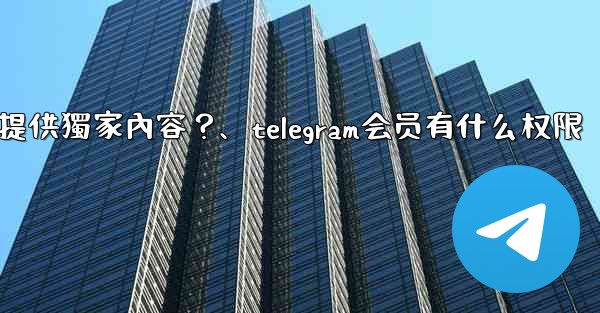 <b>Telegram如何為付費訂閱者提供獨家內容？、telegram会员有什么权限</b>