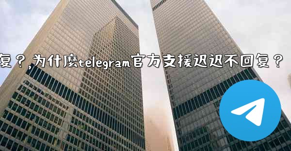為什麼Telegram官方支援遲遲不回复？,为什麼telegram官方支援迟迟不回复？