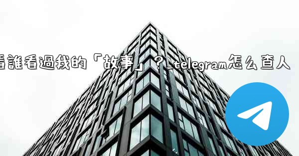 Telegram如何查看誰看過我的「故事」？_telegram怎么查人