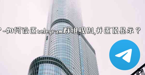 如何設置Telegram群組規則，並置頂顯示？-如何设置telegram群组规则,并置顶显示？