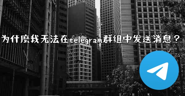 為什麼我無法在Telegram群組中發送消息？-为什麼我无法在telegram群组中发送消息？
