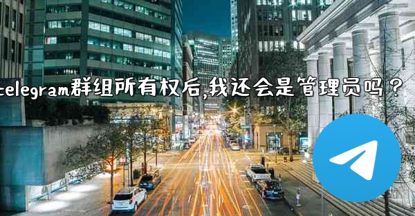 轉移Telegram群組所有權後，我還會是管理員嗎？;转移telegram群组所有权后,我还会是管理员吗？