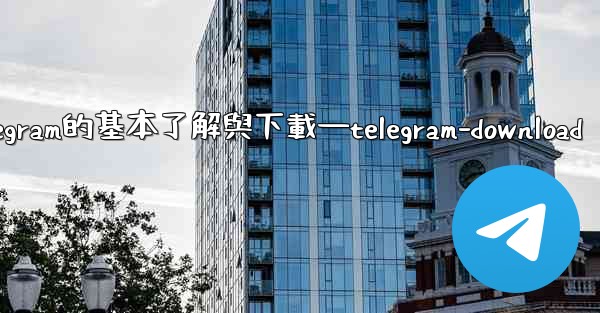 第一部分 認知與獲取 關於Telegram的基本了解與下載—telegram-download
