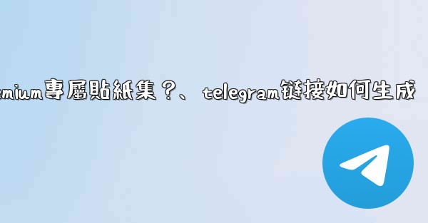<b>Telegram如何創建並上傳我自己的Premium專屬貼紙集？、telegram链接如何生成</b>