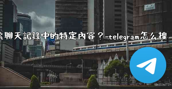 Telegram如何搜索聊天記錄中的特定內容？-telegram怎么搜