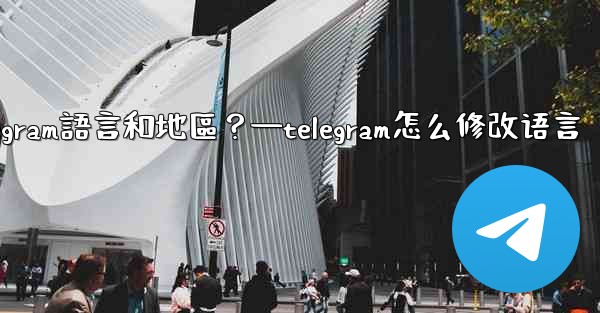 如何設置Telegram語言和地區？—telegram怎么修改语言