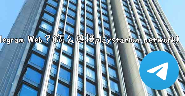 如何在PlayStation或Xbox等遊戲主機上訪問Telegram Web？(怎么连接playstation net