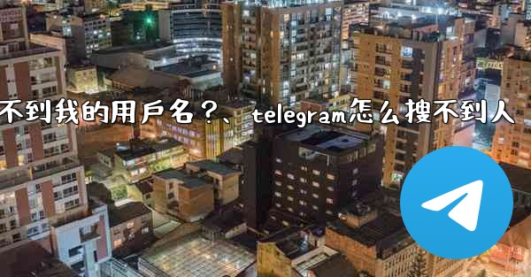 為什麼我的Telegram朋友搜不到我的用戶名？、telegram怎么搜不到人