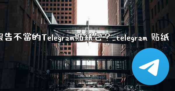 如何報告不當的Telegram貼紙包？_telegram 贴纸