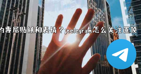 Telegram訂閱Premium後，如何管理我的專屬貼紙和表情？;telegram怎么关注置顶