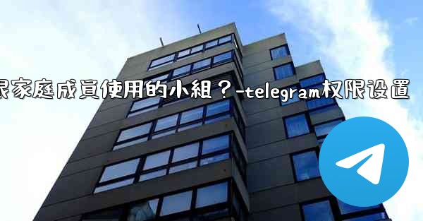 如何在Telegram上創建一個僅限家庭成員使用的小組？-telegram权限设置