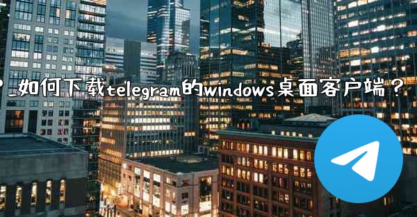 如何下載Telegram的Windows桌面客戶端？_如何下载telegram的windows桌面客户端？