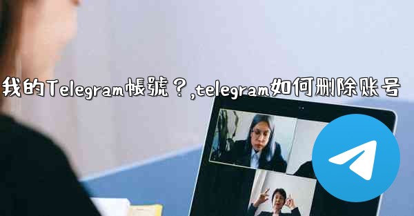 如何註銷（刪除）我的Telegram帳號？,telegram如何删除账号