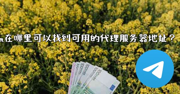 Telegram在哪裡可以找到可用的代理服務器地址？;telegram在哪里可以找到可用的代理服务器地址？
