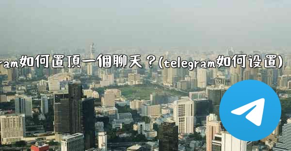 Telegram如何置頂一個聊天？(telegram如何设置)