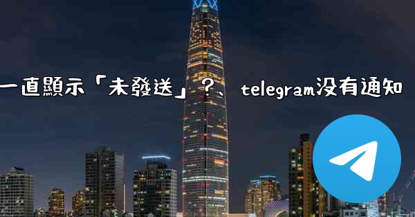 Telegram為什麼我發送的消息一直顯示「未發送」？、telegram没有通知