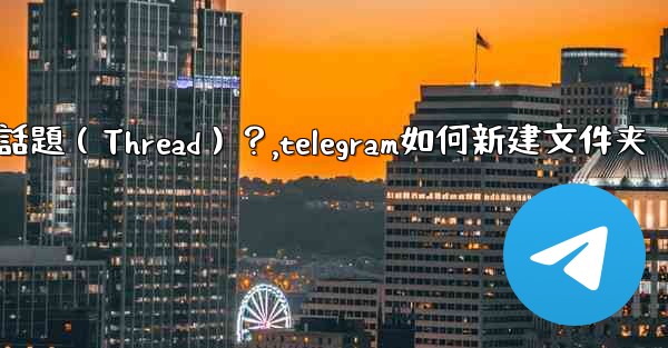 <b>如何創建一個Telegram話題（Thread）？,telegram如何新建文件夹</b>