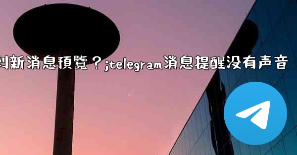 為什麼在Telegram消息列表看不到新消息預覽？;telegram消息提醒没有声音