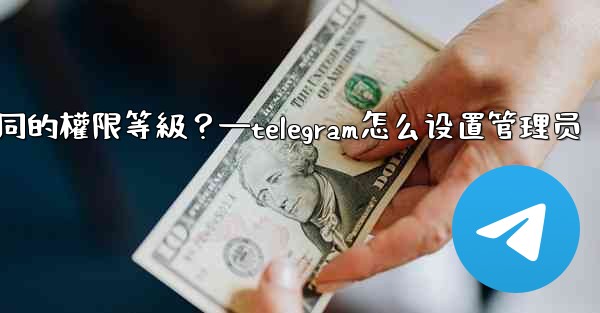 如何為Telegram頻道管理員設置不同的權限等級？—telegram怎么设置管理员