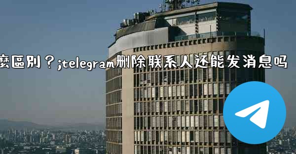 Telegram「為所有人刪除」和「為自己刪除」有什麼區別？;telegram删除联系人还能发消息吗