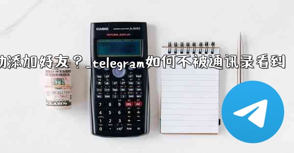 Telegram跳過同步通訊錄後，如何手動添加好友？_telegram如何不被通讯录看到