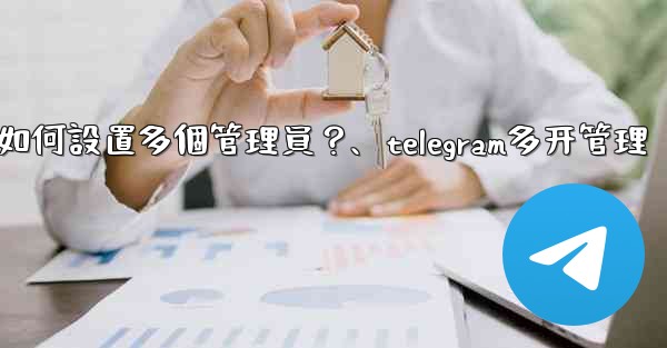 Telegram頻道如何設置多個管理員？、telegram多开管理