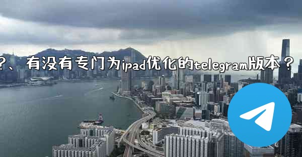 有沒有專門為iPad優化的Telegram版本？、有没有专门为ipad优化的telegram版本？