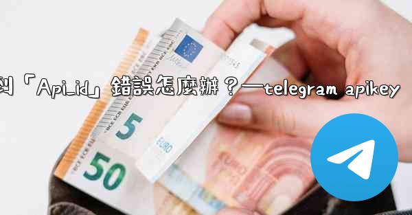 Telegram登入時遇到「Api_id」錯誤怎麼辦？—telegram apikey
