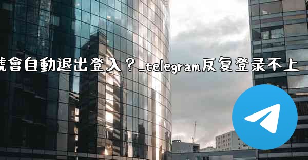 為什麼我的Telegram帳號會自動退出登入？_telegram反复登录不上