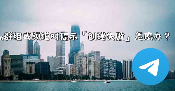 創建Telegram群組或頻道時提示「創建失敗」怎麼辦？、创建telegram群组或频道时提示「创建失败」怎麼办？