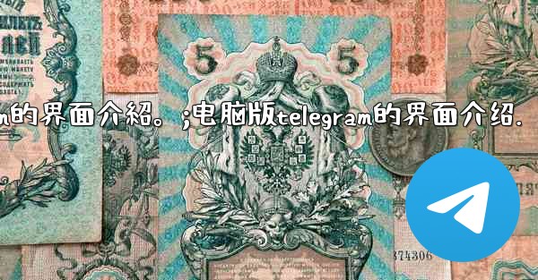 電腦版Telegram的界面介紹。;电脑版telegram的界面介绍.