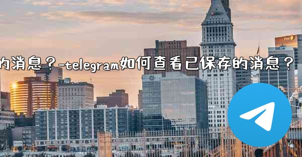 Telegram如何查看已保存的消息？-telegram如何查看已保存的消息？